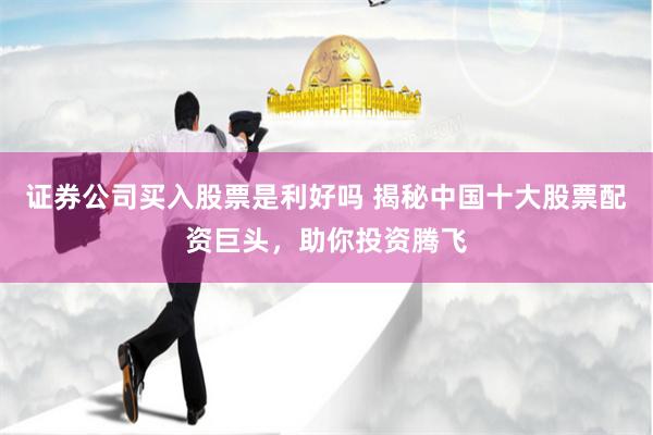 证券公司买入股票是利好吗 揭秘中国十大股票配资巨头，助你投资腾飞