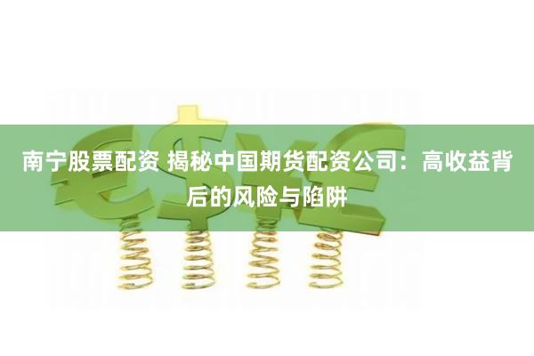 南宁股票配资 揭秘中国期货配资公司：高收益背后的风险与陷阱