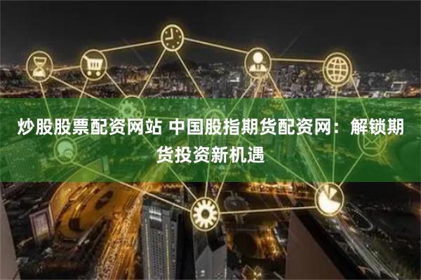 炒股股票配资网站 中国股指期货配资网：解锁期货投资新机遇