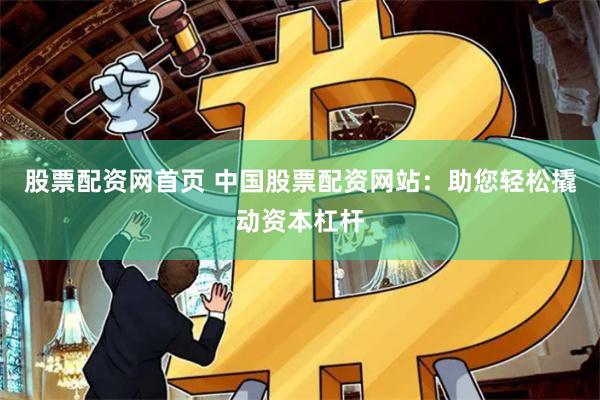 股票配资网首页 中国股票配资网站：助您轻松撬动资本杠杆