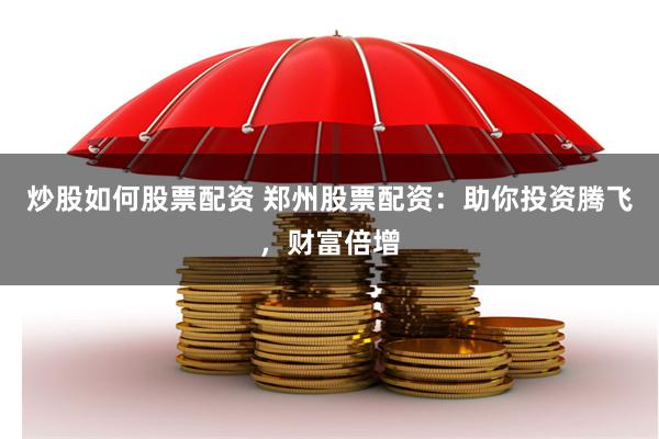 炒股如何股票配资 郑州股票配资：助你投资腾飞，财富倍增