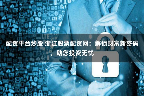配资平台炒股 浙江股票配资网：解锁财富新密码，助您投资无忧