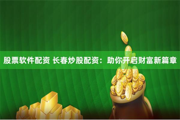 股票软件配资 长春炒股配资：助你开启财富新篇章