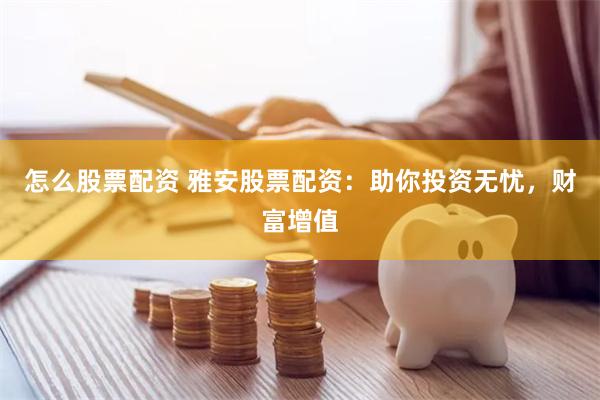 怎么股票配资 雅安股票配资：助你投资无忧，财富增值