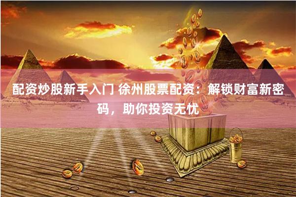 配资炒股新手入门 徐州股票配资：解锁财富新密码，助你投资无忧