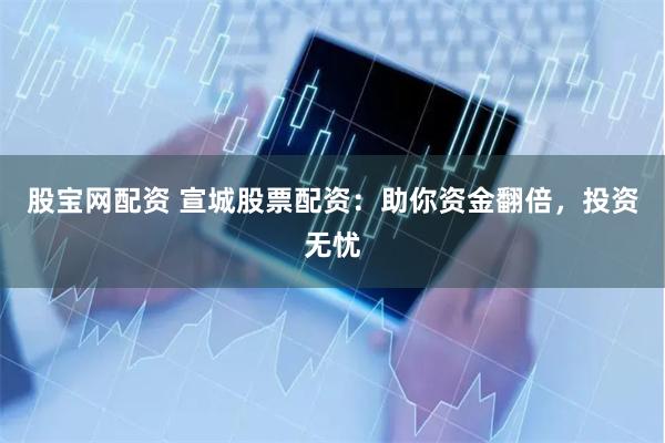 股宝网配资 宣城股票配资：助你资金翻倍，投资无忧