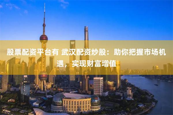 股票配资平台有 武汉配资炒股：助你把握市场机遇，实现财富增值