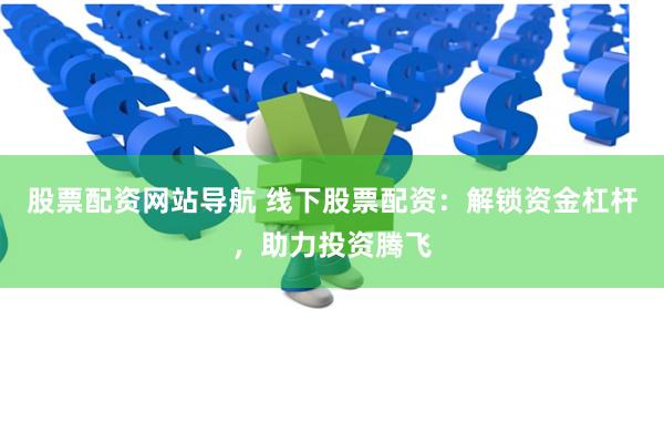 股票配资网站导航 线下股票配资：解锁资金杠杆，助力投资腾飞