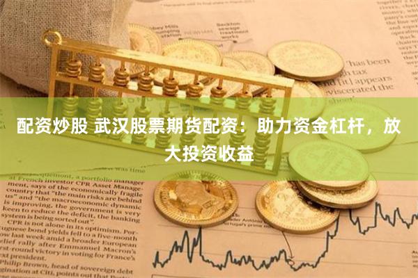 配资炒股 武汉股票期货配资：助力资金杠杆，放大投资收益