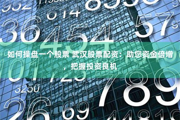 如何操盘一个股票 武汉股票配资：助您资金倍增，把握投资良机