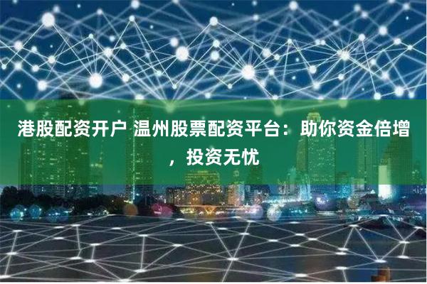 港股配资开户 温州股票配资平台：助你资金倍增，投资无忧