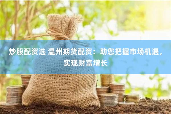 炒股配资选 温州期货配资：助您把握市场机遇，实现财富增长