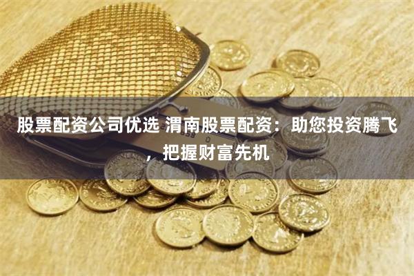 股票配资公司优选 渭南股票配资：助您投资腾飞，把握财富先机