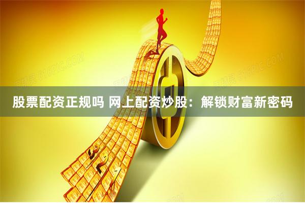 股票配资正规吗 网上配资炒股：解锁财富新密码