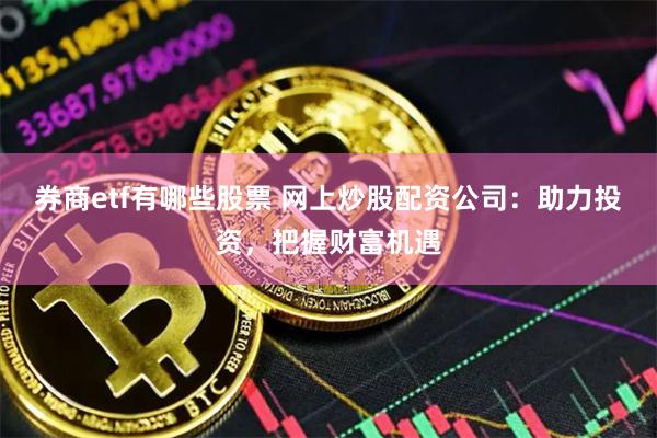 券商etf有哪些股票 网上炒股配资公司：助力投资，把握财富机遇