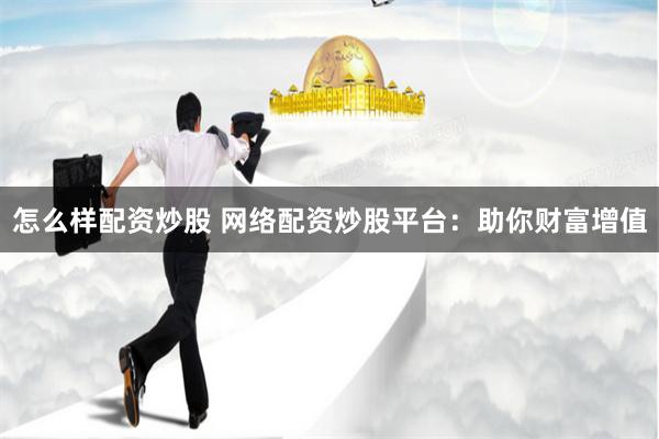 怎么样配资炒股 网络配资炒股平台：助你财富增值