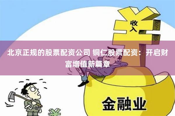 北京正规的股票配资公司 铜仁股票配资：开启财富增值新篇章