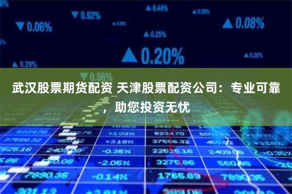 武汉股票期货配资 天津股票配资公司：专业可靠，助您投资无忧