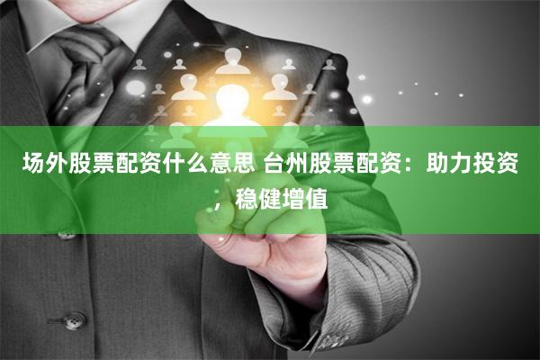 场外股票配资什么意思 台州股票配资：助力投资，稳健增值