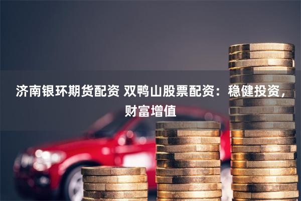 济南银环期货配资 双鸭山股票配资：稳健投资，财富增值