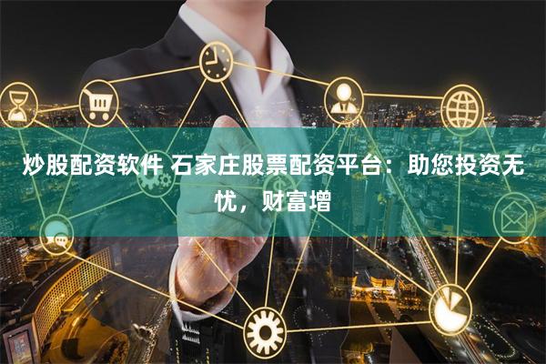 炒股配资软件 石家庄股票配资平台：助您投资无忧，财富增