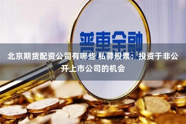 北京期货配资公司有哪些 私募股票：投资于非公开上市公司的机会