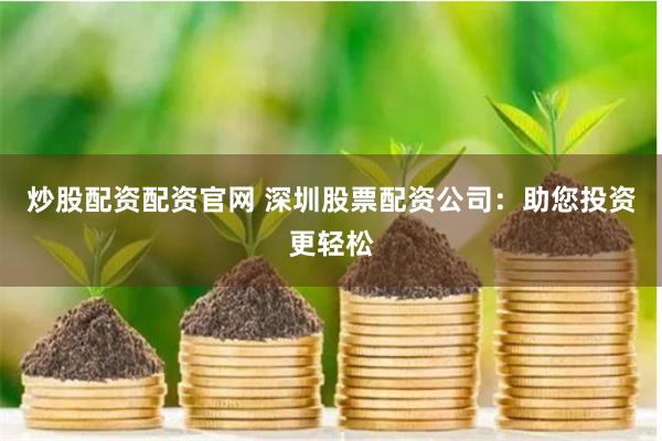 炒股配资配资官网 深圳股票配资公司：助您投资更轻松