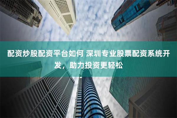 配资炒股配资平台如何 深圳专业股票配资系统开发，助力投资更轻松