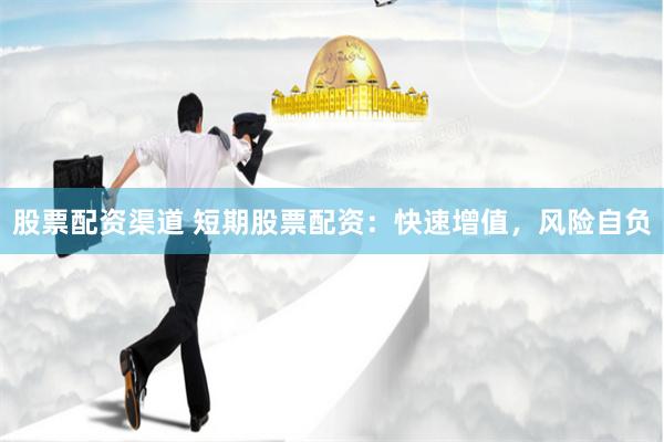 股票配资渠道 短期股票配资：快速增值，风险自负