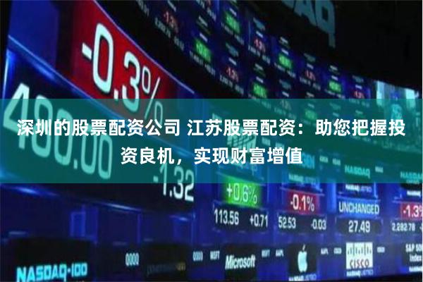 深圳的股票配资公司 江苏股票配资：助您把握投资良机，实现财富增值