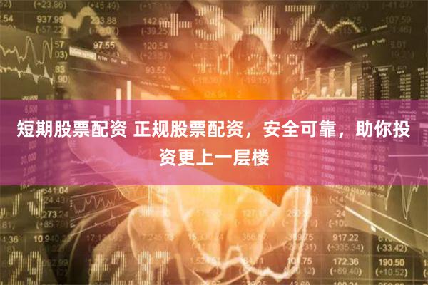 短期股票配资 正规股票配资，安全可靠，助你投资更上一层楼