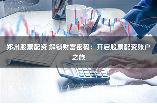 郑州股票配资 解锁财富密码：开启股票配资账户之旅