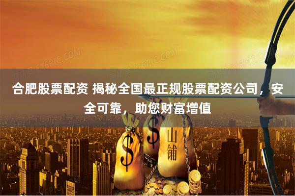 合肥股票配资 揭秘全国最正规股票配资公司，安全可靠，助您财富增值