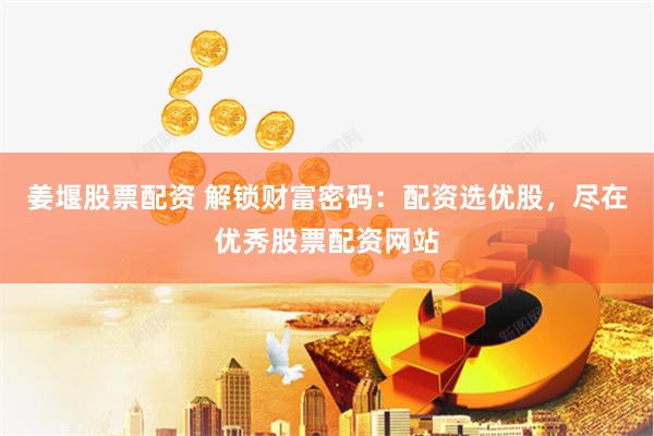 姜堰股票配资 解锁财富密码：配资选优股，尽在优秀股票配资网站