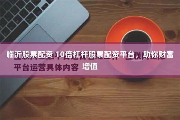 临沂股票配资 10倍杠杆股票配资平台，助你财富增值
