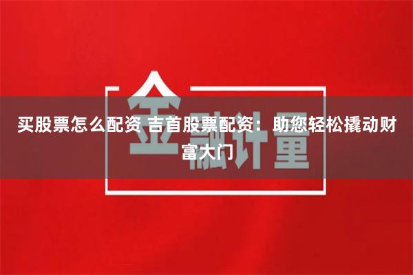 买股票怎么配资 吉首股票配资：助您轻松撬动财富大门