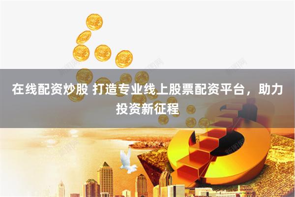 在线配资炒股 打造专业线上股票配资平台，助力投资新征程