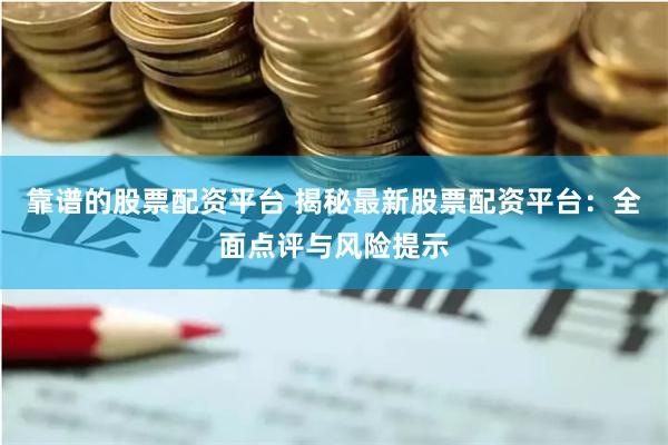 靠谱的股票配资平台 揭秘最新股票配资平台：全面点评与风险提示