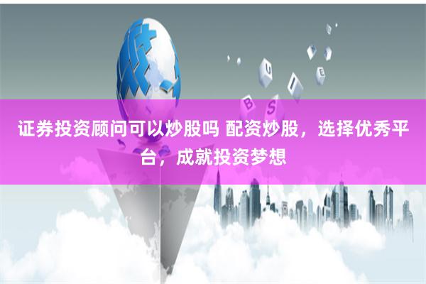 证券投资顾问可以炒股吗 配资炒股，选择优秀平台，成就投资梦想