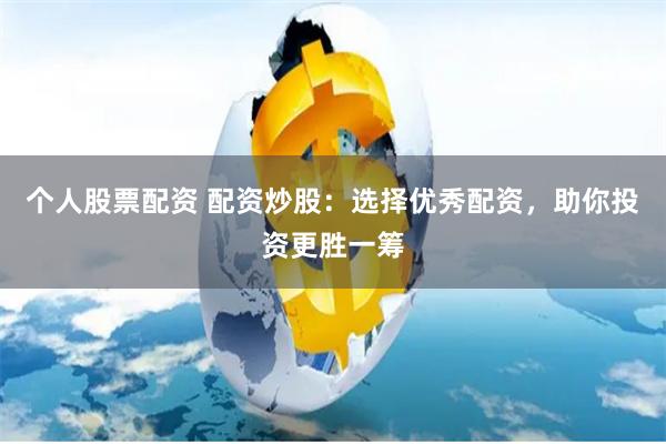 个人股票配资 配资炒股：选择优秀配资，助你投资更胜一筹