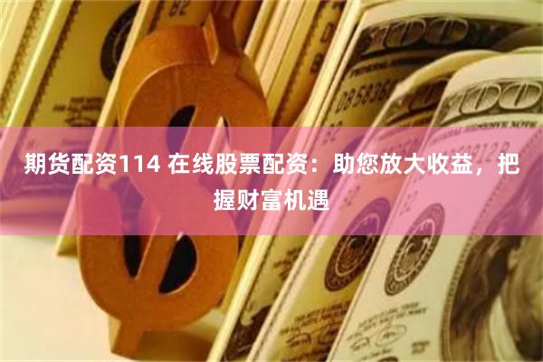 期货配资114 在线股票配资：助您放大收益，把握财富机遇