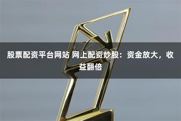 股票配资平台网站 网上配资炒股：资金放大，收益翻倍