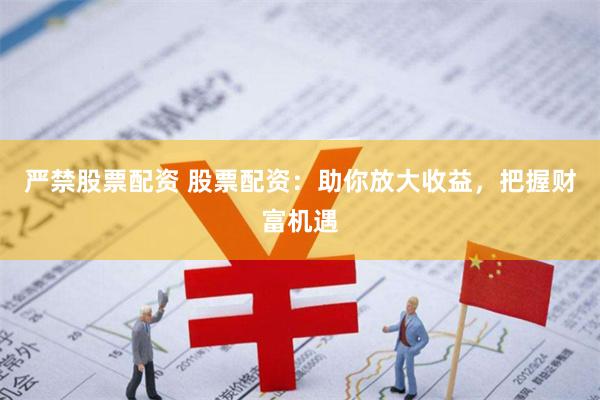 严禁股票配资 股票配资：助你放大收益，把握财富机遇