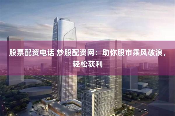 股票配资电话 炒股配资网：助你股市乘风破浪，轻松获利