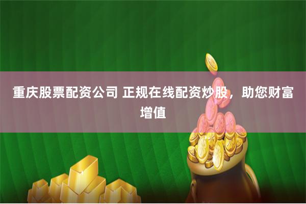 重庆股票配资公司 正规在线配资炒股,助您财富增值