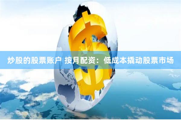 炒股的股票账户 按月配资：低成本撬动股票市场