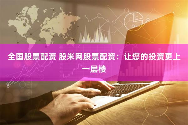 全国股票配资 股米网股票配资：让您的投资更上一层楼