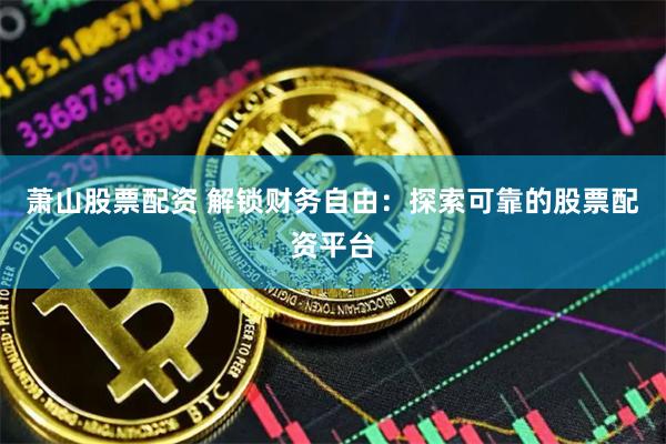 萧山股票配资 解锁财务自由：探索可靠的股票配资平台