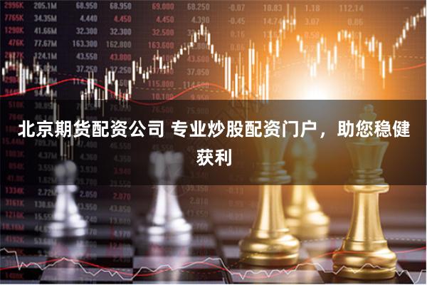 北京期货配资公司 专业炒股配资门户，助您稳健获利