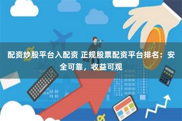 配资炒股平台入配资 正规股票配资平台排名：安全可靠，收益可观